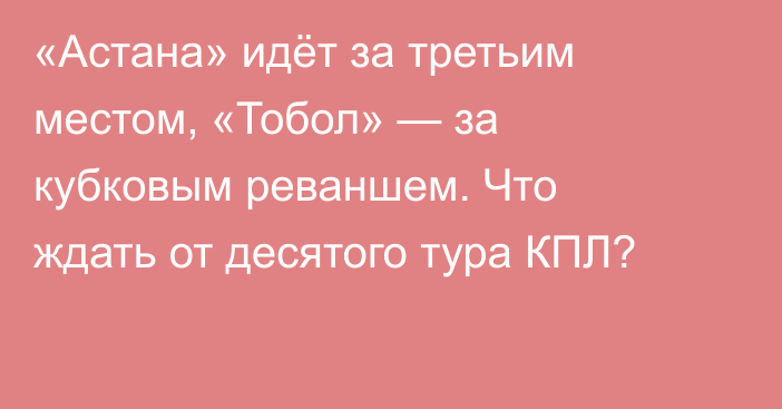 «Астана» идёт за третьим местом, «Тобол» — за кубковым реваншем. Что ждать от десятого тура КПЛ?