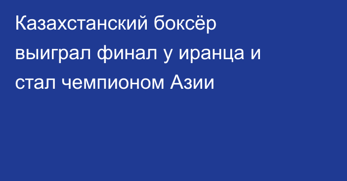 Казахстанский боксёр выиграл финал у иранца и стал чемпионом Азии