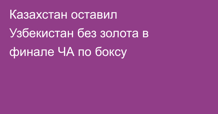 Казахстан оставил Узбекистан без золота в финале ЧА по боксу