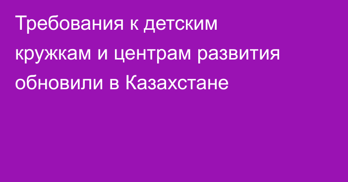 Требования к детским кружкам и центрам развития обновили в Казахстане