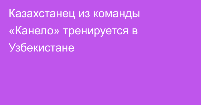 Казахстанец из команды «Канело» тренируется в Узбекистане