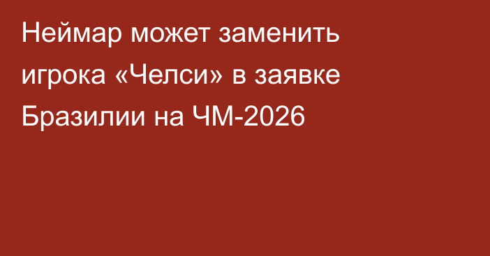 Неймар может заменить игрока «Челси» в заявке Бразилии на ЧМ-2026