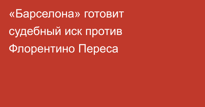 «Барселона» готовит судебный иск против Флорентино Переса