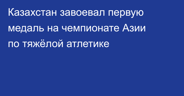 Казахстан завоевал первую медаль на чемпионате Азии по тяжёлой атлетике