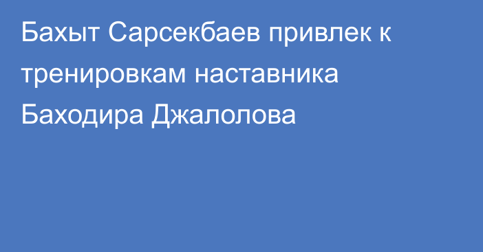 Бахыт Сарсекбаев привлек к тренировкам наставника Баходира Джалолова