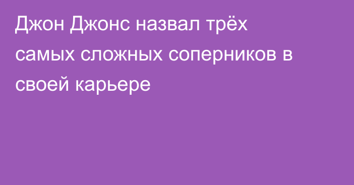 Джон Джонс назвал трёх самых сложных соперников в своей карьере