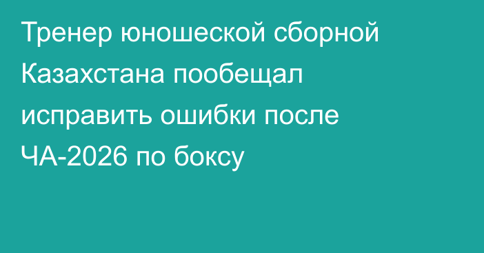 Тренер юношеской сборной Казахстана пообещал исправить ошибки после ЧА-2026 по боксу