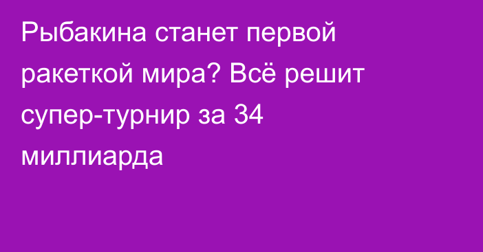 Рыбакина станет первой ракеткой мира? Всё решит супер-турнир за 34 миллиарда