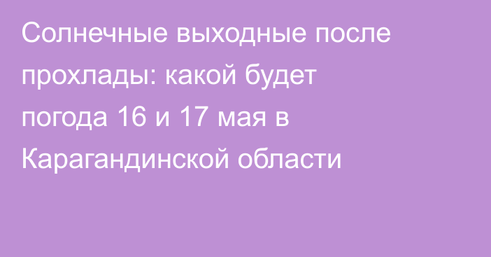 Солнечные выходные после прохлады: какой будет погода 16 и 17 мая в Карагандинской области