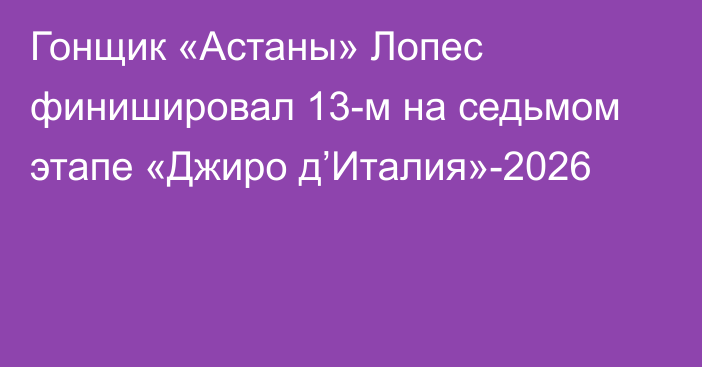 Гонщик «Астаны» Лопес финишировал 13-м на седьмом этапе «Джиро д’Италия»-2026