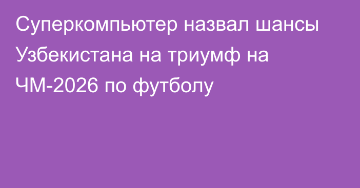 Суперкомпьютер назвал шансы Узбекистана на триумф на ЧМ-2026 по футболу