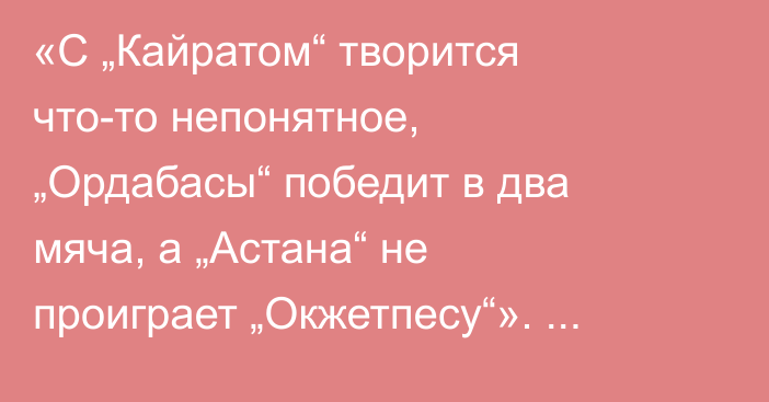 «С „Кайратом“ творится что-то непонятное, „Ордабасы“ победит в два мяча, а „Астана“ не проиграет „Окжетпесу“». Алмас Кулшинбаев спрогнозировал матчи десятого тура КПЛ-2026