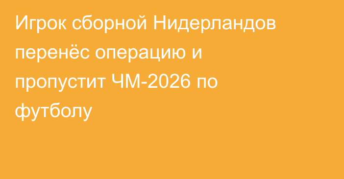 Игрок сборной Нидерландов перенёс операцию и пропустит ЧМ-2026 по футболу
