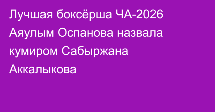 Лучшая боксёрша ЧА-2026 Аяулым Оспанова назвала кумиром Сабыржана Аккалыкова