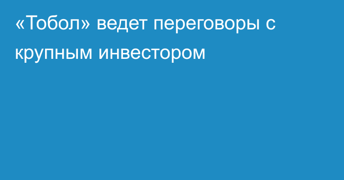 «Тобол» ведет переговоры с крупным инвестором