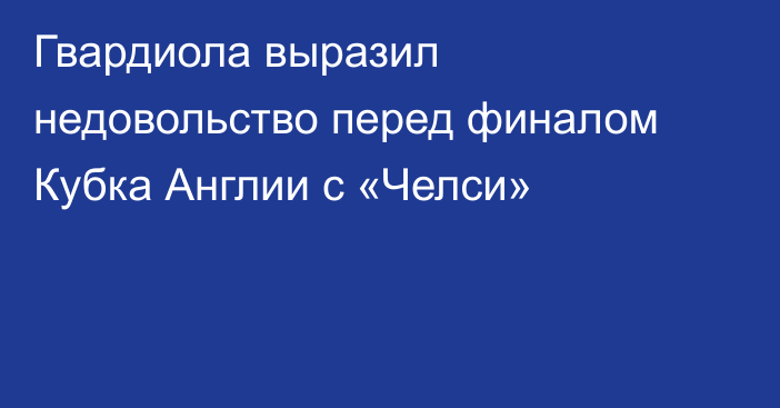 Гвардиола выразил недовольство перед финалом Кубка Англии с «Челси»