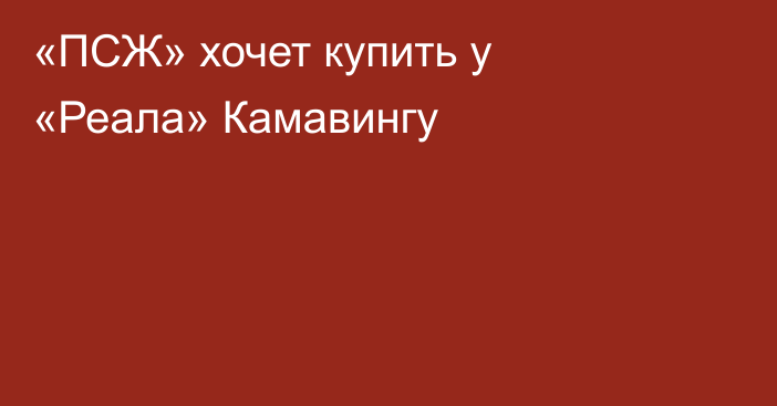 «ПСЖ» хочет купить у «Реала» Камавингу