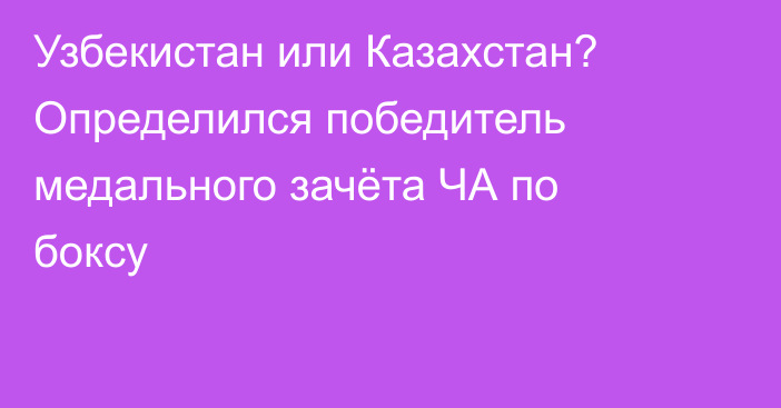 Узбекистан или Казахстан? Определился победитель медального зачёта ЧА по боксу