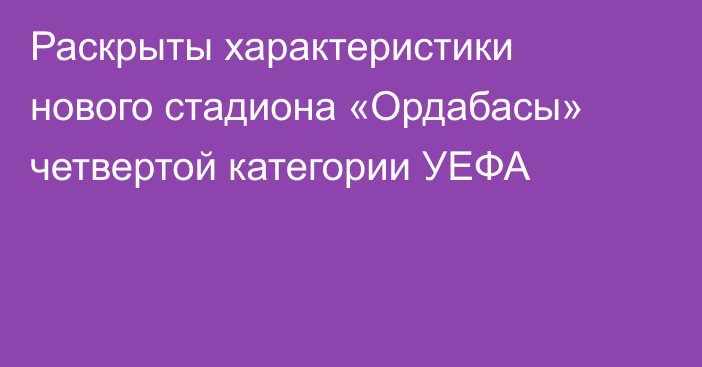 Раскрыты характеристики нового стадиона «Ордабасы» четвертой категории УЕФА