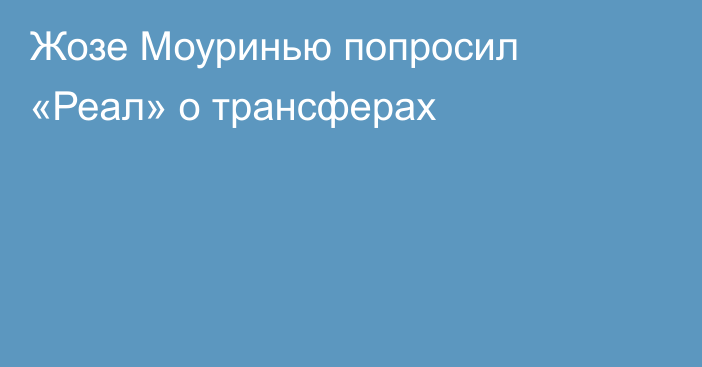 Жозе Моуринью попросил «Реал» о трансферах