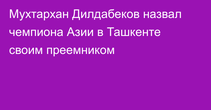 Мухтархан Дилдабеков назвал чемпиона Азии в Ташкенте своим преемником