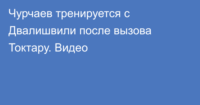 Чурчаев тренируется с Двалишвили после вызова Токтару. Видео