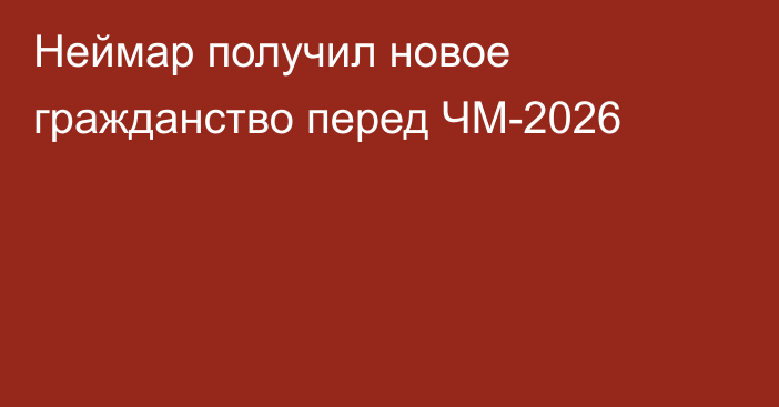 Неймар получил новое гражданство перед ЧМ-2026