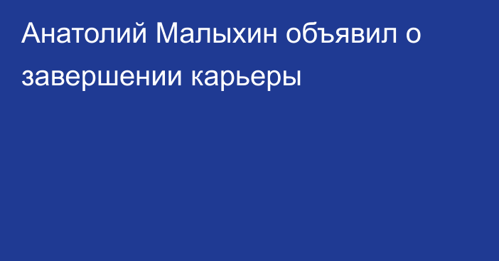 Анатолий Малыхин объявил о завершении карьеры