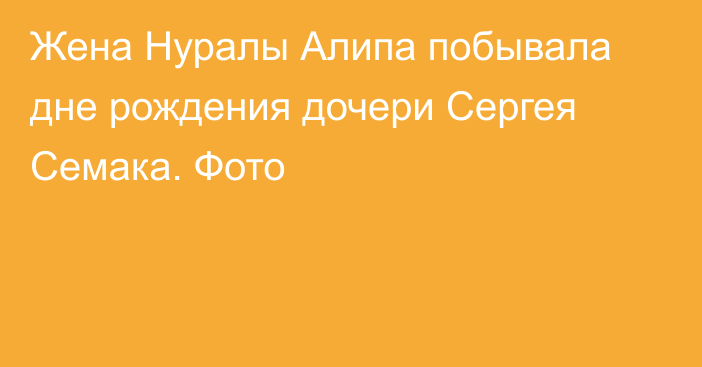 Жена Нуралы Алипа побывала дне рождения дочери Сергея Семака. Фото