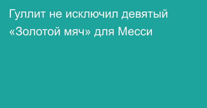 Гуллит не исключил девятый «Золотой мяч» для Месси