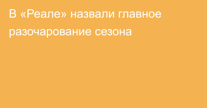 В «Реале» назвали главное разочарование сезона