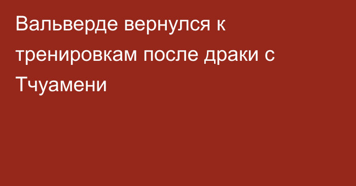 Вальверде вернулся к тренировкам после драки с Тчуамени