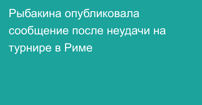 Рыбакина опубликовала сообщение после неудачи на турнире в Риме