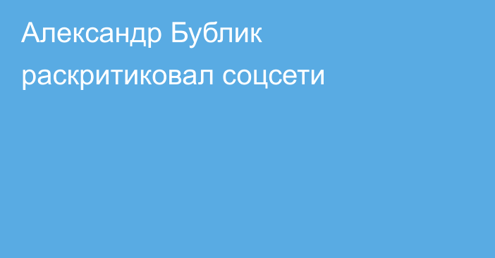 Александр Бублик раскритиковал соцсети