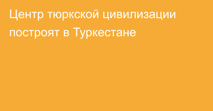Центр тюркской цивилизации построят в Туркестане