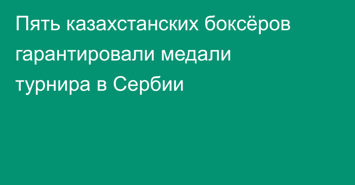 Пять казахстанских боксёров гарантировали медали турнира в Сербии
