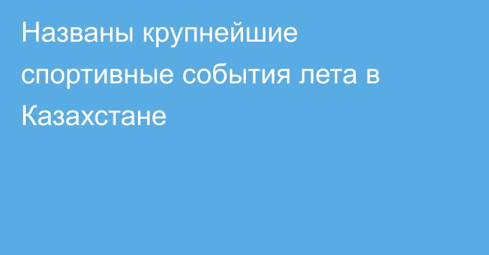 Названы крупнейшие спортивные события лета в Казахстане