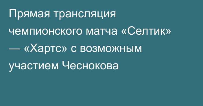 Прямая трансляция чемпионского матча «Селтик» — «Хартс» с возможным участием Чеснокова