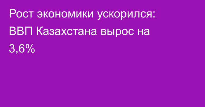 Рост экономики ускорился: ВВП Казахстана вырос на 3,6%