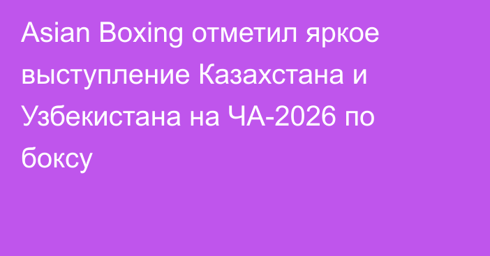 Asian Boxing отметил яркое выступление Казахстана и Узбекистана на ЧА-2026 по боксу