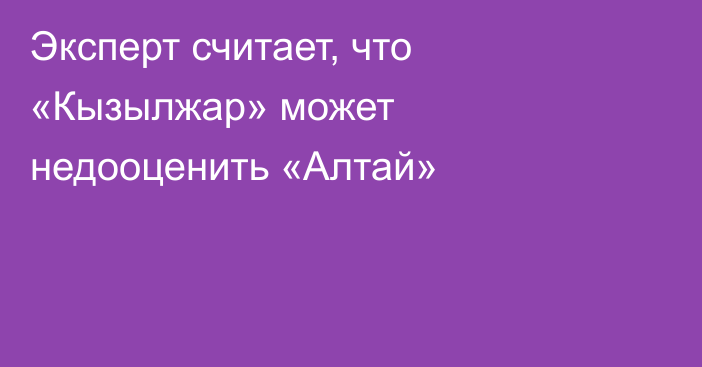 Эксперт считает, что «Кызылжар» может недооценить «Алтай»