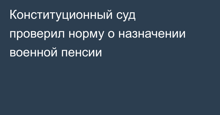 Конституционный суд проверил норму о назначении военной пенсии