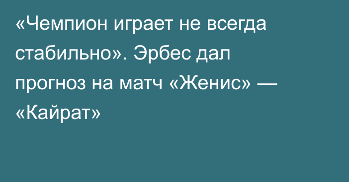 «Чемпион играет не всегда стабильно». Эрбес дал прогноз на матч «Женис» — «Кайрат»
