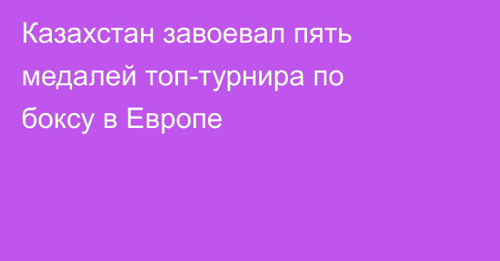 Казахстан завоевал пять медалей топ-турнира по боксу в Европе
