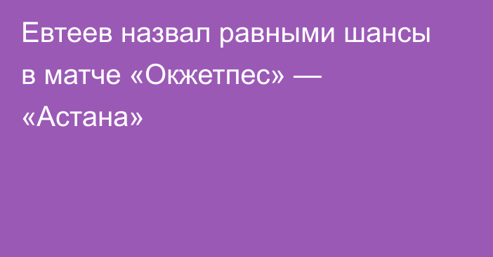 Евтеев назвал равными шансы в матче «Окжетпес» — «Астана»