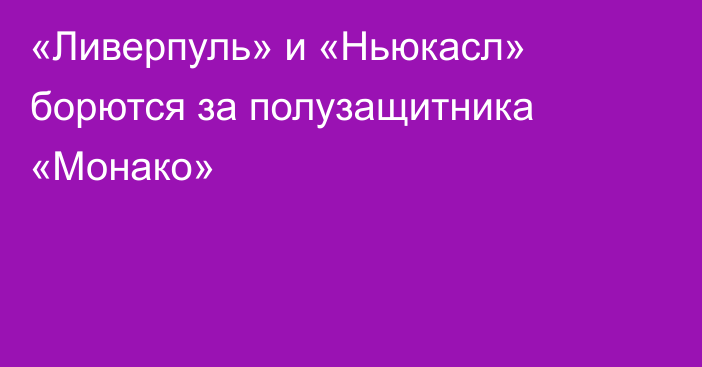 «Ливерпуль» и «Ньюкасл» борются за полузащитника «Монако»