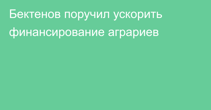 Бектенов поручил ускорить финансирование аграриев