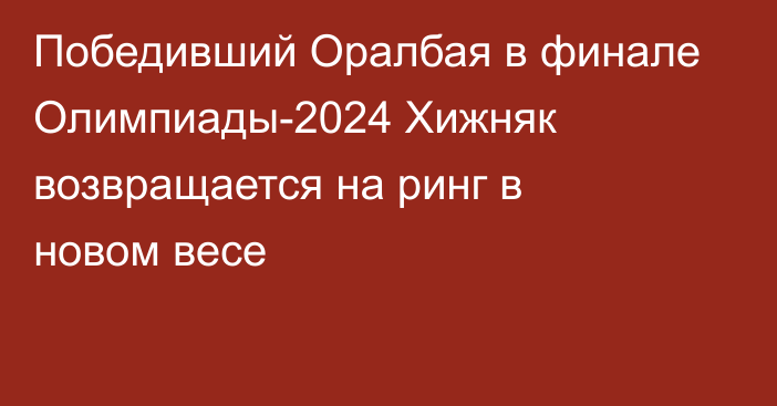 Победивший Оралбая в финале Олимпиады-2024 Хижняк возвращается на ринг в новом весе