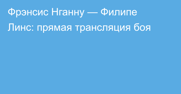 Фрэнсис Нганну — Филипе Линс: прямая трансляция боя