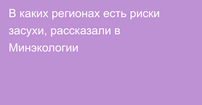 В каких регионах есть риски засухи, рассказали в Минэкологии